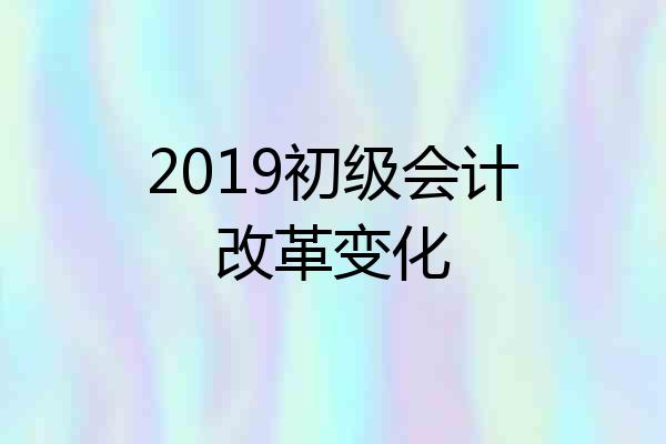 2019初级会计改革变化