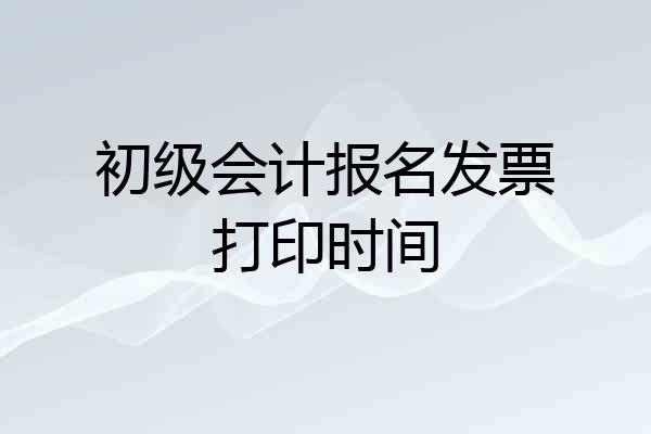 初级会计报名发票打印时间