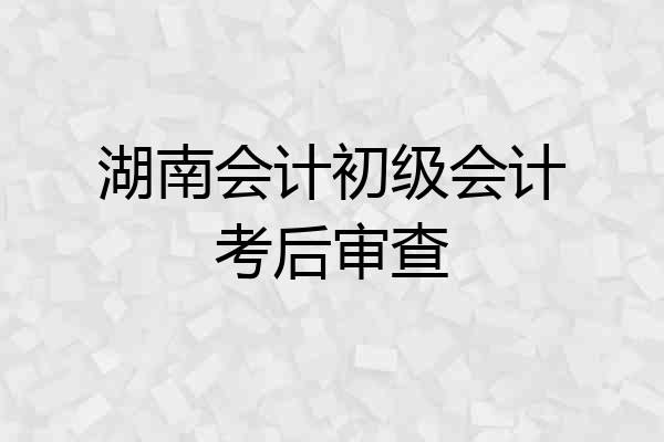 湖南会计初级会计考后审查