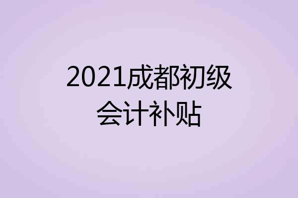 2021成都初级会计补贴