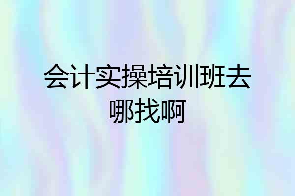 会计实操培训班去哪找啊
