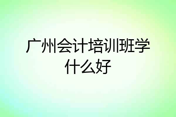 广州会计培训班学什么好