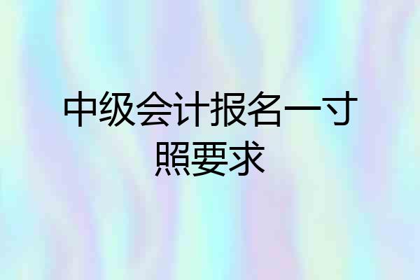 中级会计报名一寸照要求