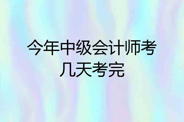 今年中级会计师考几天考完