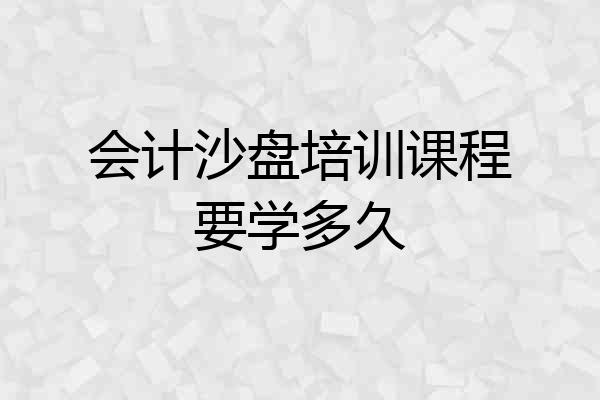 会计沙盘培训课程要学多久