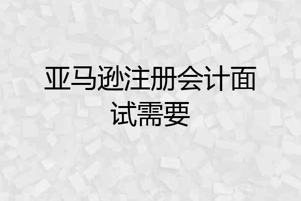 亚马逊注册会计面试需要