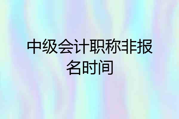 中级会计职称非报名时间