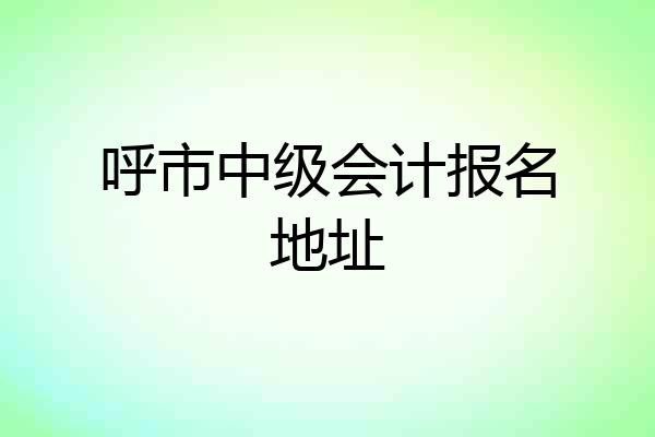 呼市中级会计报名地址