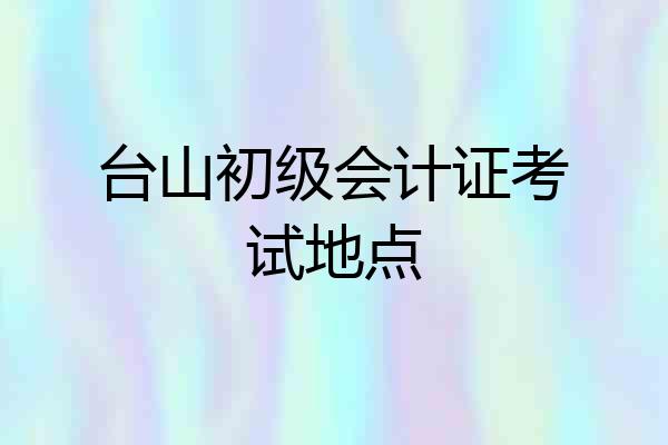 台山初级会计证考试地点