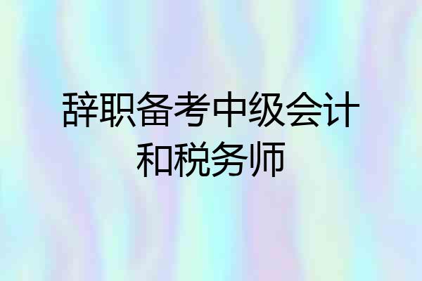 辞职备考中级会计和税务师