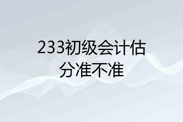 233初级会计估分准不准