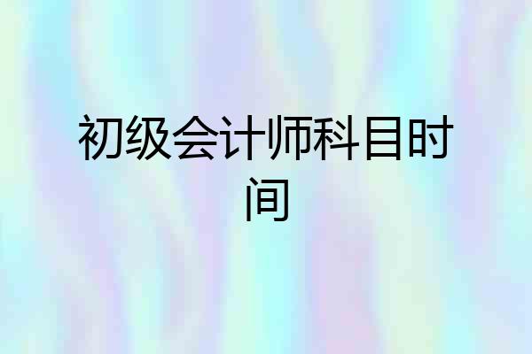 初级会计师科目时间