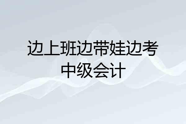 边上班边带娃边考中级会计
