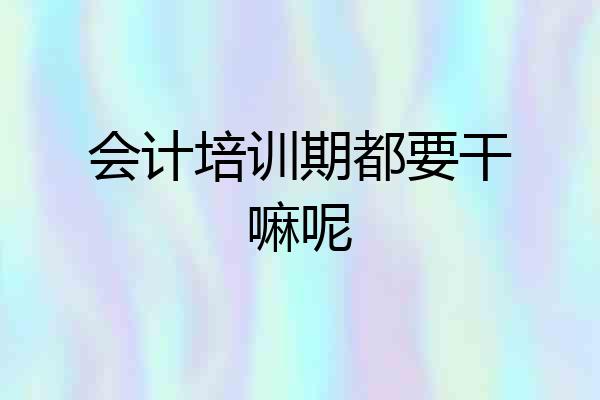 会计培训期都要干嘛呢