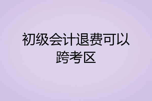 初级会计退费可以跨考区