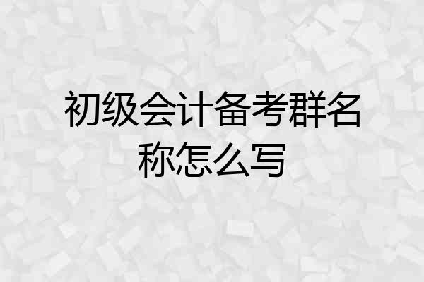 初级会计备考群名称怎么写