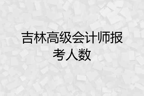 吉林高级会计师报考人数