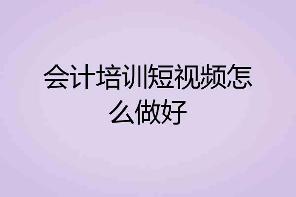 会计培训短视频怎么做好