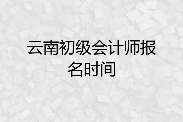 云南初级会计师报名时间