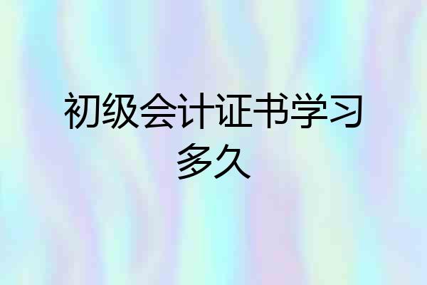 初级会计证书学习多久