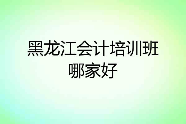 黑龙江会计培训班哪家好