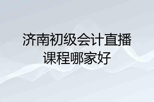 济南初级会计直播课程哪家好