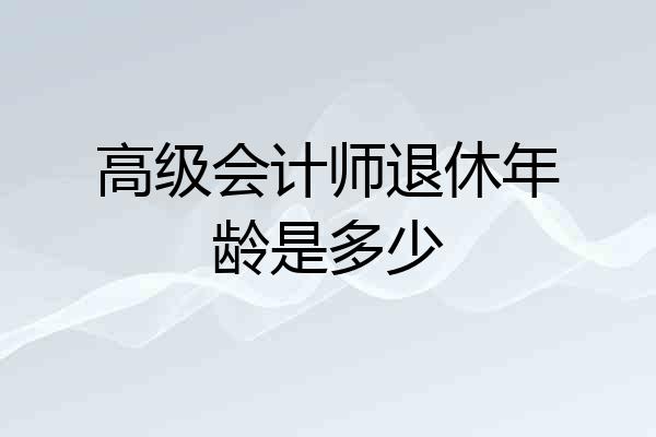 高级会计师退休年龄是多少
