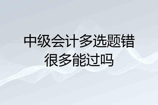 中级会计多选题错很多能过吗
