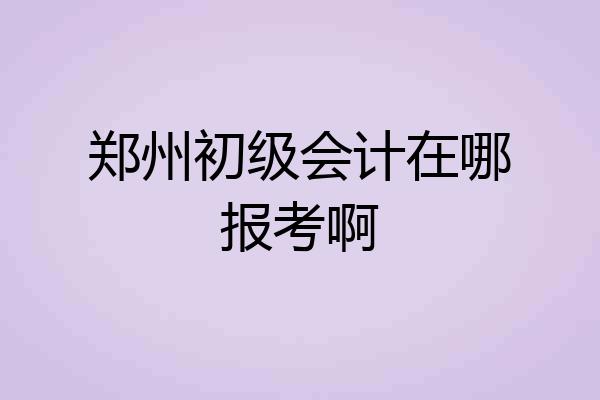 郑州初级会计在哪报考啊