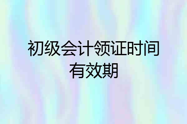 初级会计领证时间有效期