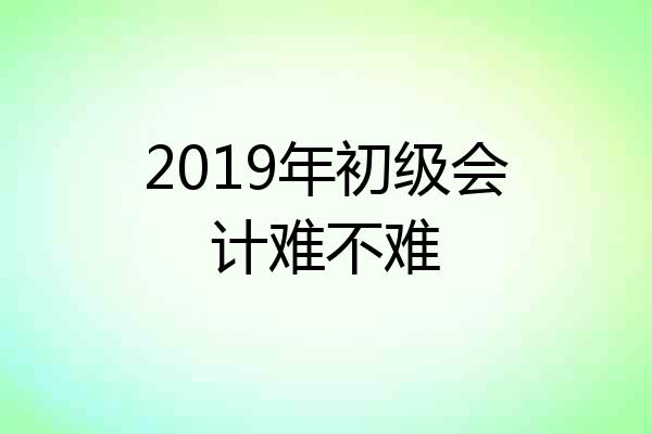 2019年初级会计难不难
