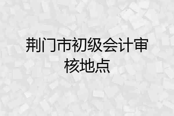 荆门市初级会计审核地点