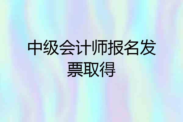 中级会计师报名发票取得