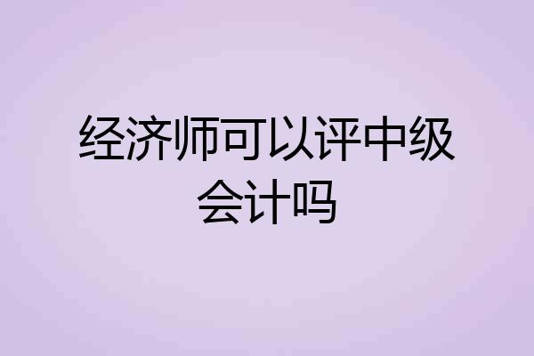 经济师可以评中级会计吗