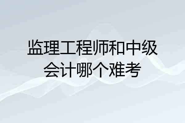 监理工程师和中级会计哪个难考