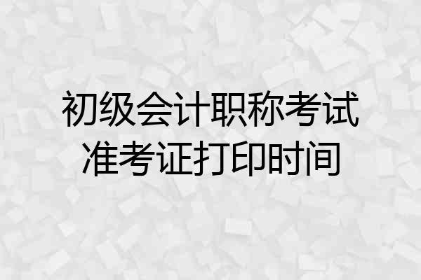 初级会计职称考试准考证打印时间