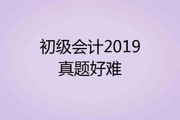 初级会计2019真题好难