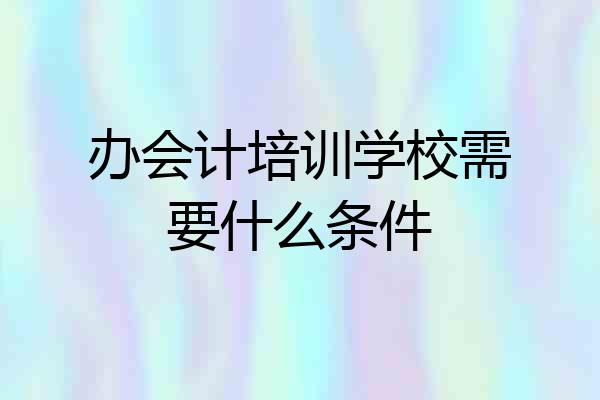 办会计培训学校需要什么条件