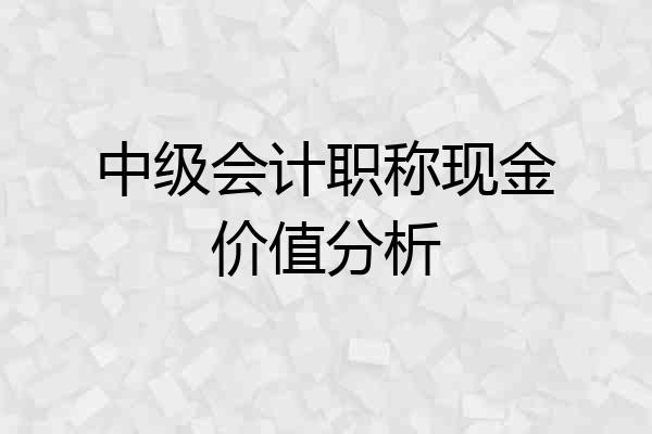 中级会计职称现金价值分析