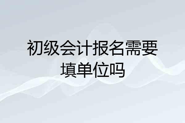初级会计报名需要填单位吗