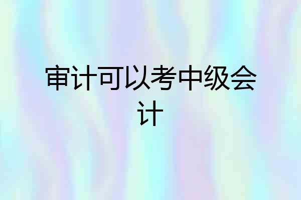审计可以考中级会计