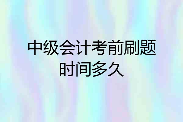 中级会计考前刷题时间多久