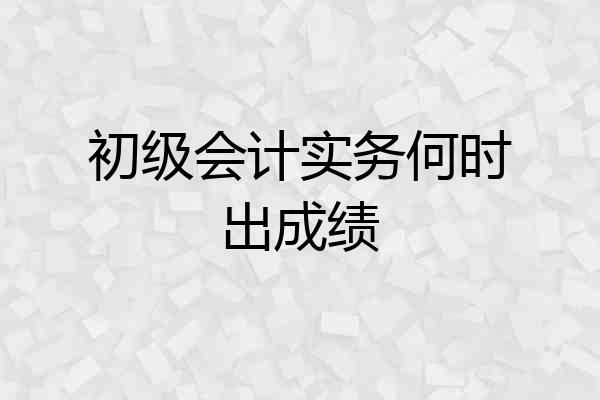初级会计实务何时出成绩