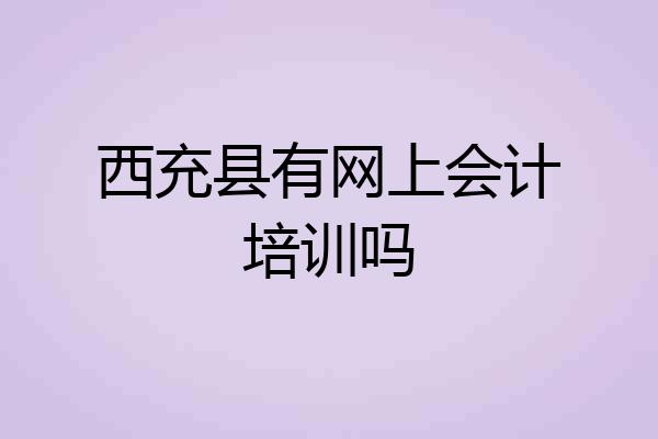 西充县有网上会计培训吗