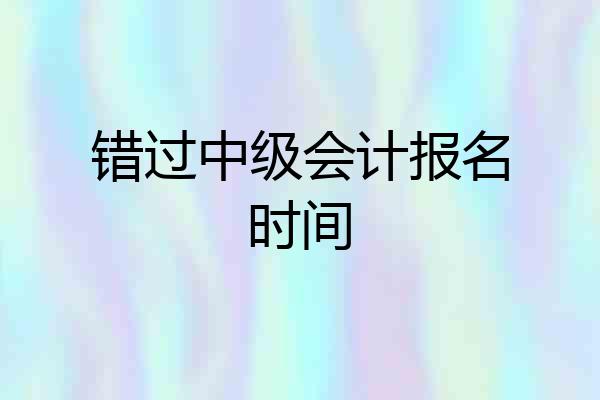错过中级会计报名时间