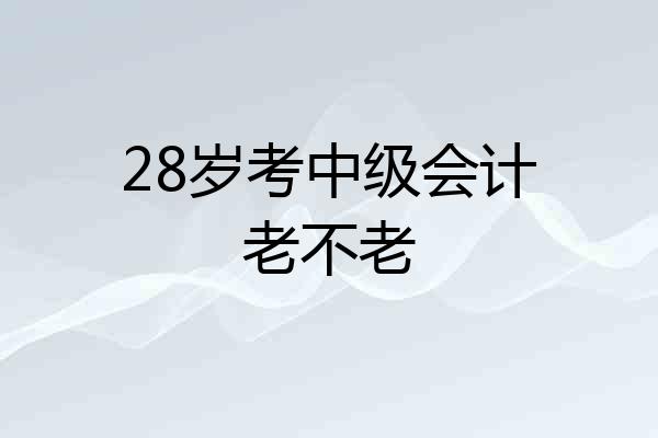 28岁考中级会计老不老