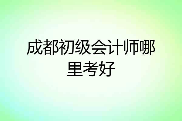 成都初级会计师哪里考好
