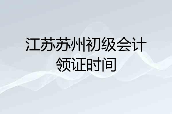 江苏苏州初级会计领证时间