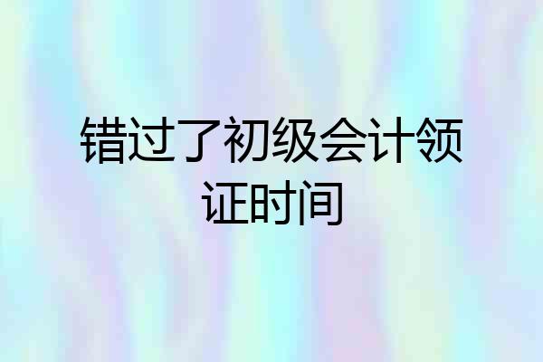 错过了初级会计领证时间