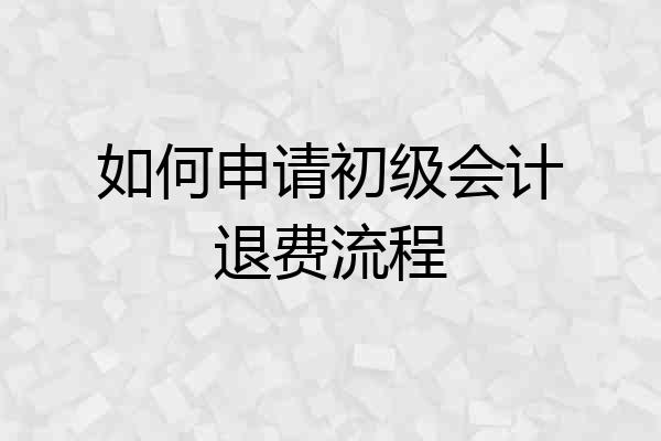 如何申请初级会计退费流程